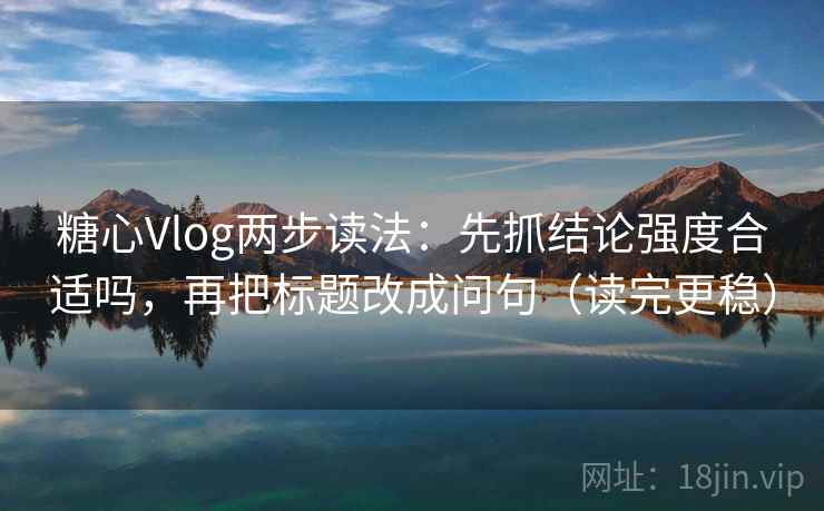 糖心Vlog两步读法：先抓结论强度合适吗，再把标题改成问句（读完更稳）