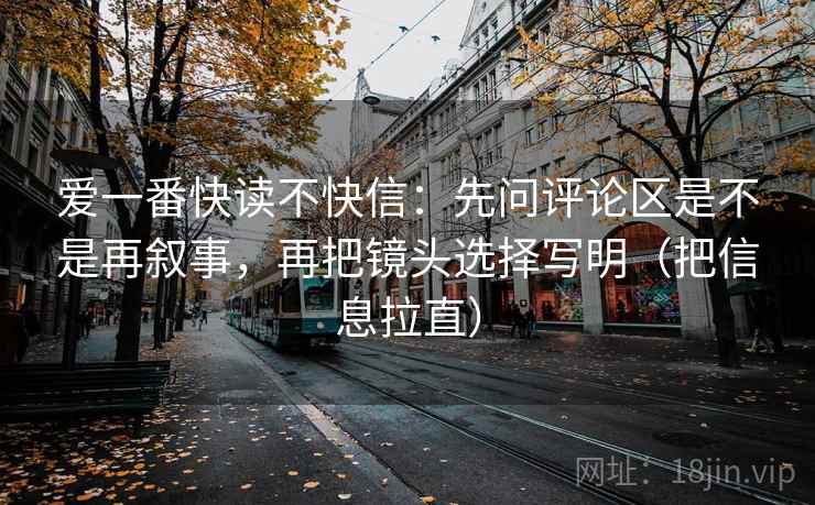 爱一番快读不快信：先问评论区是不是再叙事，再把镜头选择写明（把信息拉直）