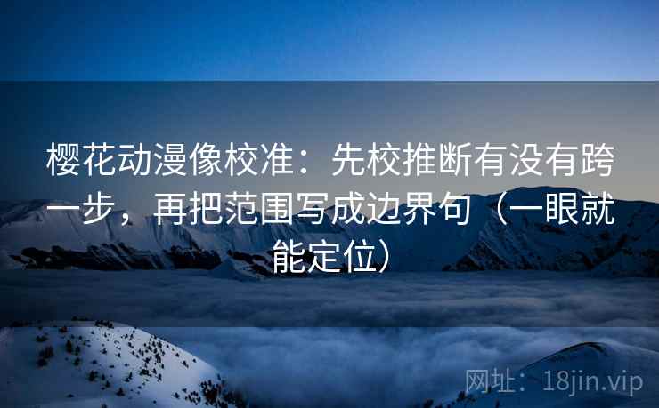 樱花动漫像校准：先校推断有没有跨一步，再把范围写成边界句（一眼就能定位）