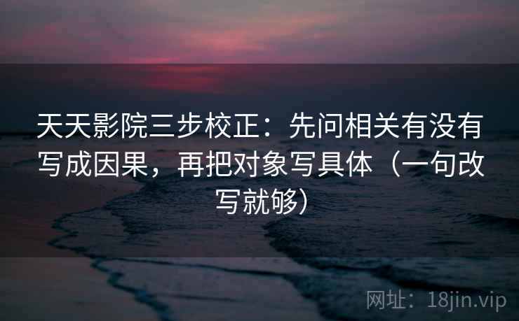 天天影院三步校正：先问相关有没有写成因果，再把对象写具体（一句改写就够）