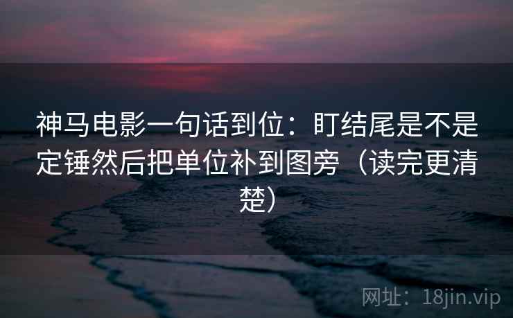 神马电影一句话到位：盯结尾是不是定锤然后把单位补到图旁（读完更清楚）
