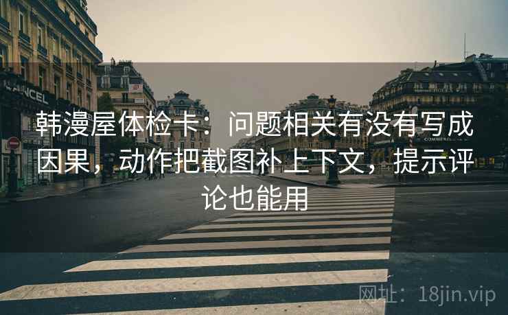 韩漫屋体检卡：问题相关有没有写成因果，动作把截图补上下文，提示评论也能用