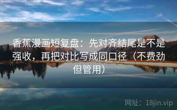 香蕉漫画短复盘：先对齐结尾是不是强收，再把对比写成同口径（不费劲但管用）