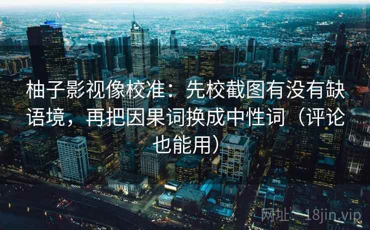 柚子影视像校准：先校截图有没有缺语境，再把因果词换成中性词（评论也能用）