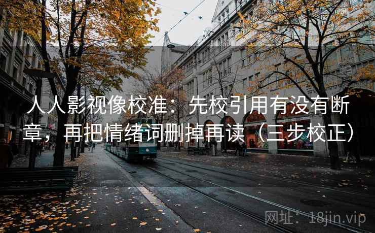 人人影视像校准：先校引用有没有断章，再把情绪词删掉再读（三步校正）