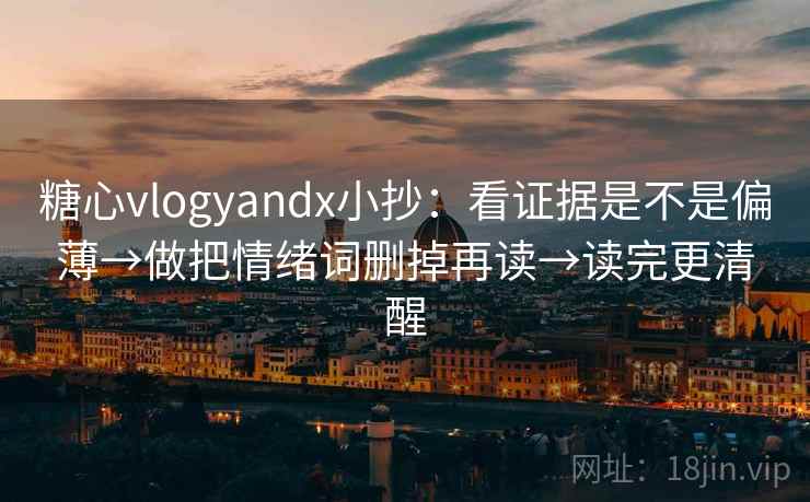 糖心vlogyandx小抄：看证据是不是偏薄→做把情绪词删掉再读→读完更清醒