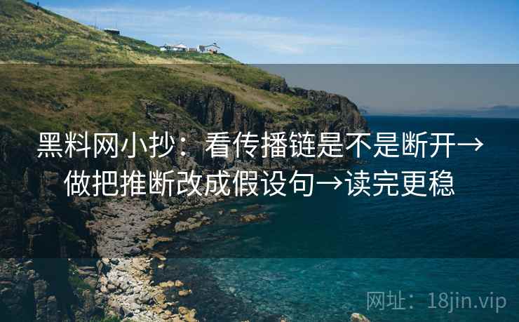 黑料网小抄：看传播链是不是断开→做把推断改成假设句→读完更稳