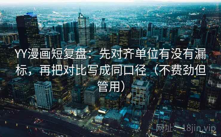 YY漫画短复盘：先对齐单位有没有漏标，再把对比写成同口径（不费劲但管用）