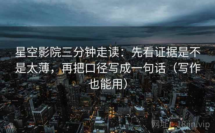 星空影院三分钟走读：先看证据是不是太薄，再把口径写成一句话（写作也能用）