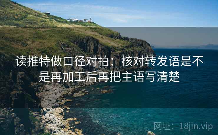 读推特做口径对拍:核对转发语是不是再加工后再把主语写清楚 读推特做口径对拍:核对转发语是不是再加工后再把主语写清楚