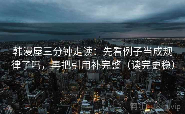 韩漫屋三分钟走读：先看例子当成规律了吗，再把引用补完整（读完更稳）
