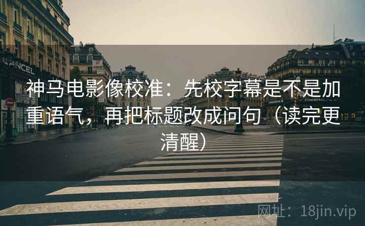 神马电影像校准:先校字幕是不是加重语气,再把标题改成问句(读完更清醒) 神马电影像校准:先校字幕是不是加重语气,再把标题改成问句(读完更清醒)