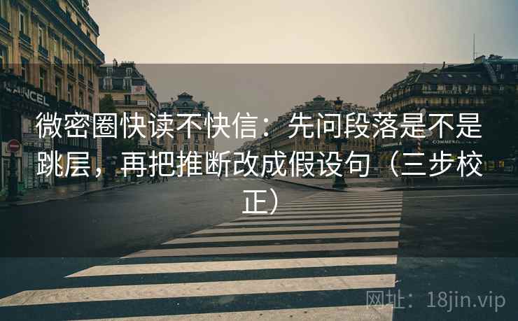 微密圈快读不快信：先问段落是不是跳层，再把推断改成假设句（三步校正）