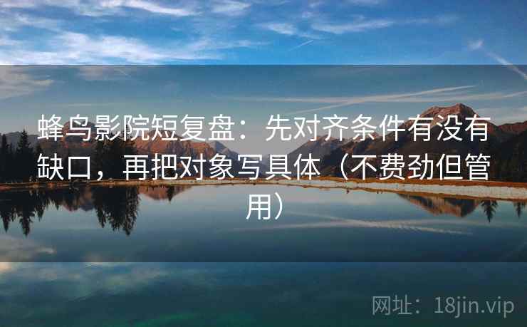 蜂鸟影院短复盘：先对齐条件有没有缺口，再把对象写具体（不费劲但管用）