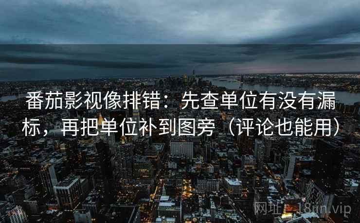番茄影视像排错:先查单位有没有漏标,再把单位补到图旁(评论也能用) 番茄影视像排错:先查单位有没有漏标,再把单位补到图旁(评论也能用)