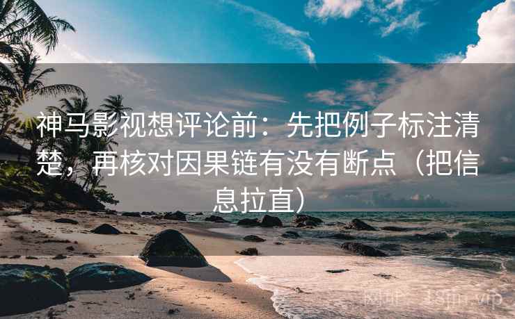 神马影视想评论前:先把例子标注清楚,再核对因果链有没有断点(把信息拉直) 神马影视想评论前:先把例子标注清楚,再核对因果链有没有断点(把信息拉直)