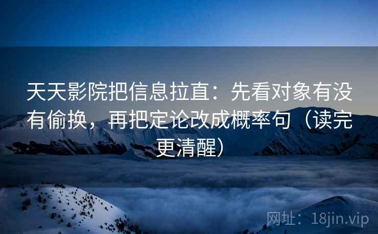 天天影院把信息拉直：先看对象有没有偷换，再把定论改成概率句（读完更清醒）