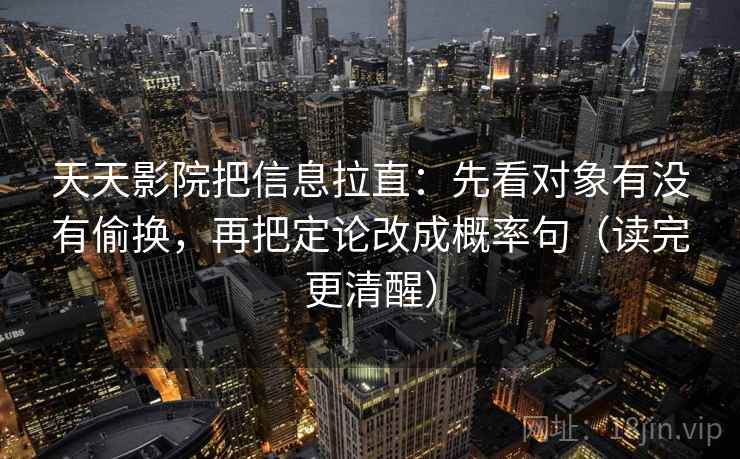 天天影院把信息拉直：先看对象有没有偷换，再把定论改成概率句（读完更清醒）