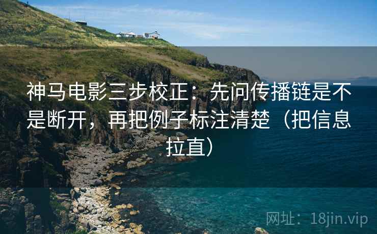 神马电影三步校正:先问传播链是不是断开,再把例子标注清楚(把信息拉直) 神马电影三步校正:先问传播链是不是断开,再把例子标注清楚(把信息拉直)