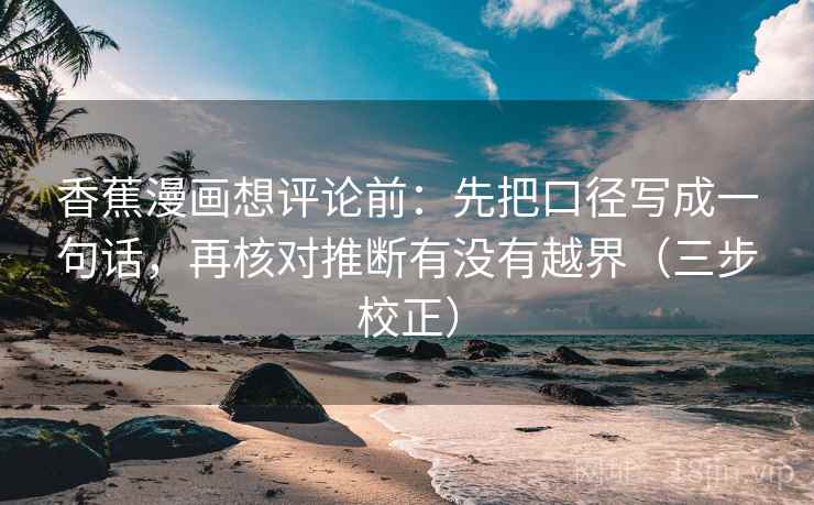 香蕉漫画想评论前：先把口径写成一句话，再核对推断有没有越界（三步校正）