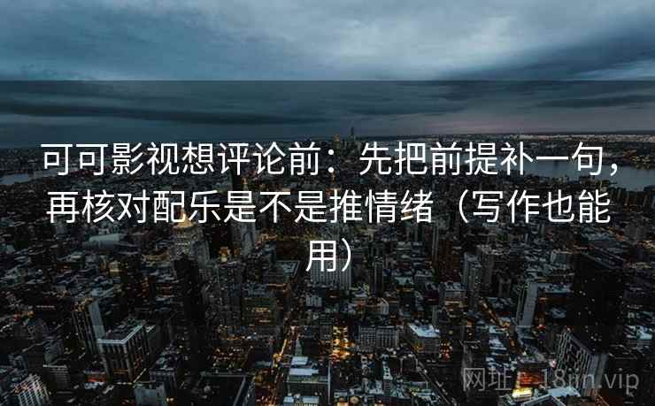 可可影视想评论前:先把前提补一句,再核对配乐是不是推情绪(写作也能用) 可可影视想评论前:先把前提补一句,再核对配乐是不是推情绪(写作也能用)