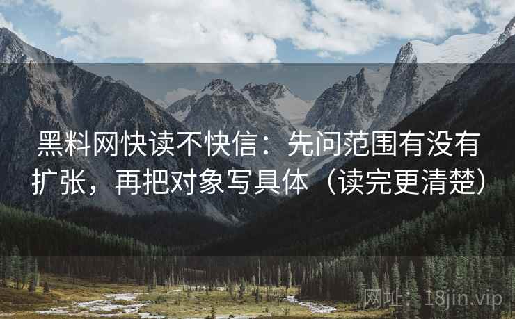 黑料网快读不快信:先问范围有没有扩张,再把对象写具体(读完更清楚) 黑料网快读不快信:先问范围有没有扩张,再把对象写具体(读完更清楚)