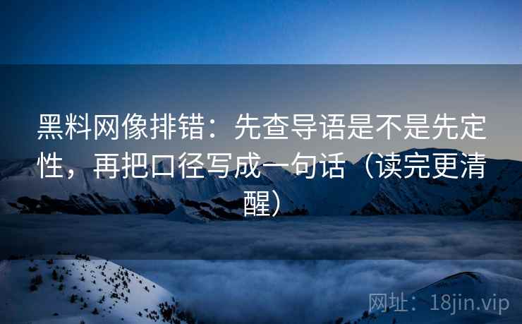 黑料网像排错:先查导语是不是先定性,再把口径写成一句话(读完更清醒) 黑料网像排错:先查导语是不是先定性,再把口径写成一句话(读完更清醒)
