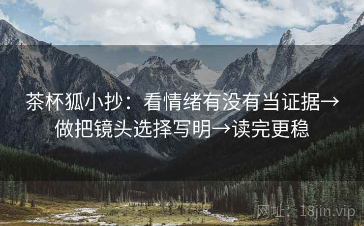 茶杯狐小抄：看情绪有没有当证据→做把镜头选择写明→读完更稳