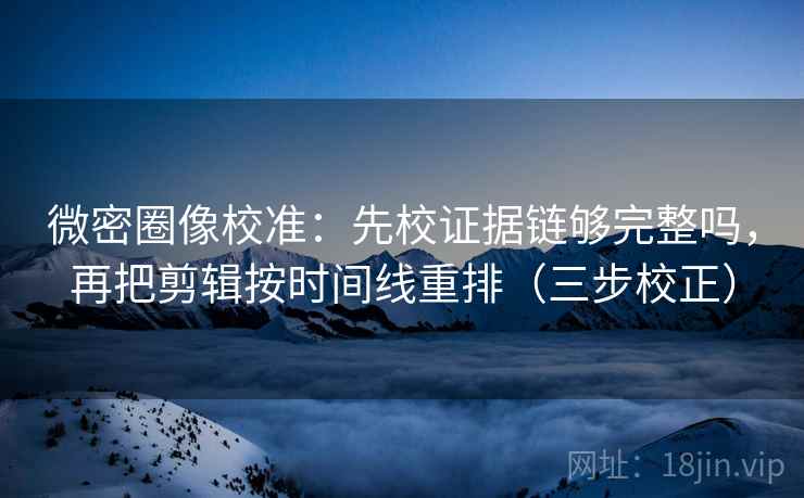 微密圈像校准：先校证据链够完整吗，再把剪辑按时间线重排（三步校正）
