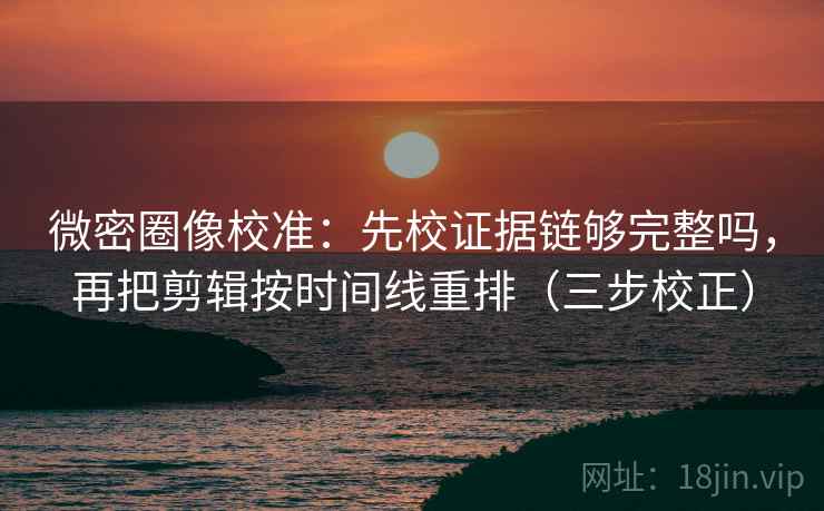 微密圈像校准:先校证据链够完整吗,再把剪辑按时间线重排(三步校正) 微密圈像校准:先校证据链够完整吗,再把剪辑按时间线重排(三步校正)
