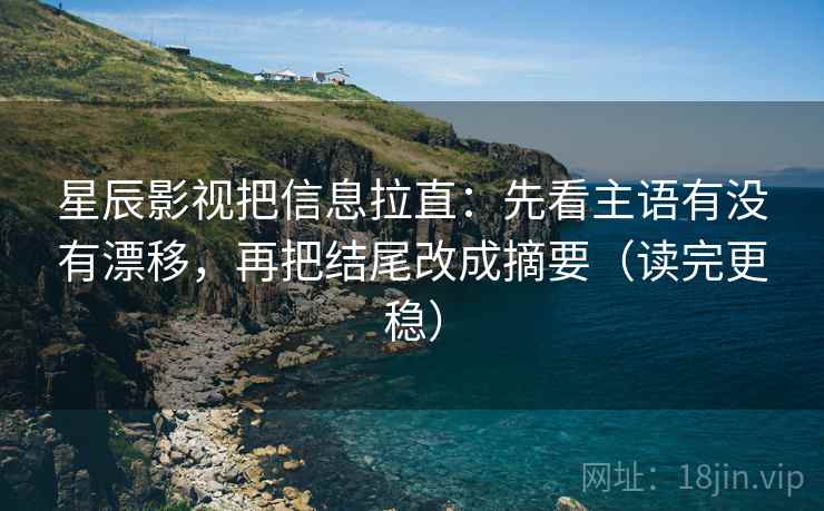 星辰影视把信息拉直：先看主语有没有漂移，再把结尾改成摘要（读完更稳）