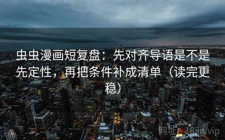 虫虫漫画短复盘：先对齐导语是不是先定性，再把条件补成清单（读完更稳）