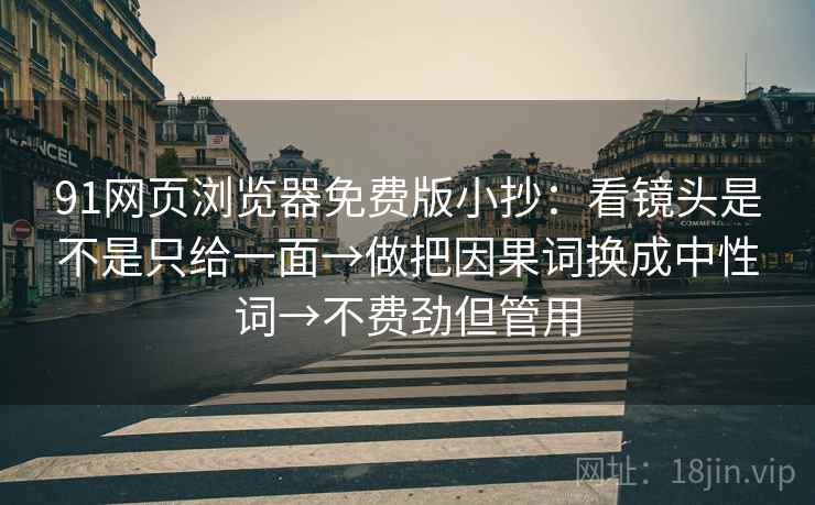91网页浏览器免费版小抄：看镜头是不是只给一面→做把因果词换成中性词→不费劲但管用