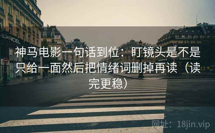 神马电影一句话到位：盯镜头是不是只给一面然后把情绪词删掉再读（读完更稳）