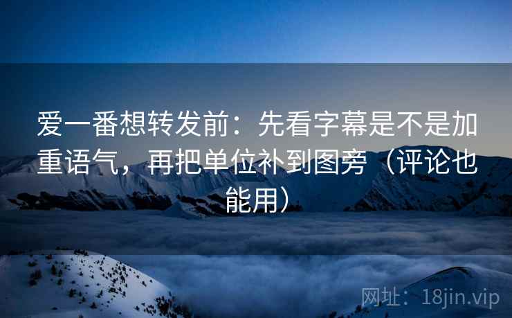 爱一番想转发前：先看字幕是不是加重语气，再把单位补到图旁（评论也能用）
