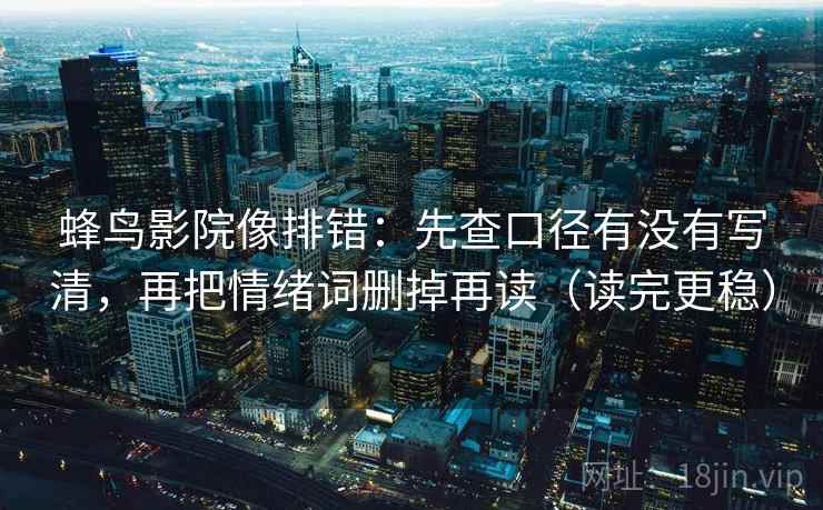 蜂鸟影院像排错:先查口径有没有写清,再把情绪词删掉再读(读完更稳) 蜂鸟影院像排错:先查口径有没有写清,再把情绪词删掉再读(读完更稳)