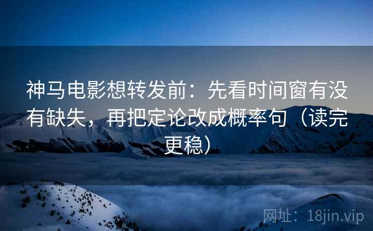 神马电影想转发前:先看时间窗有没有缺失,再把定论改成概率句(读完更稳) 神马电影想转发前:先看时间窗有没有缺失,再把定论改成概率句(读完更稳)