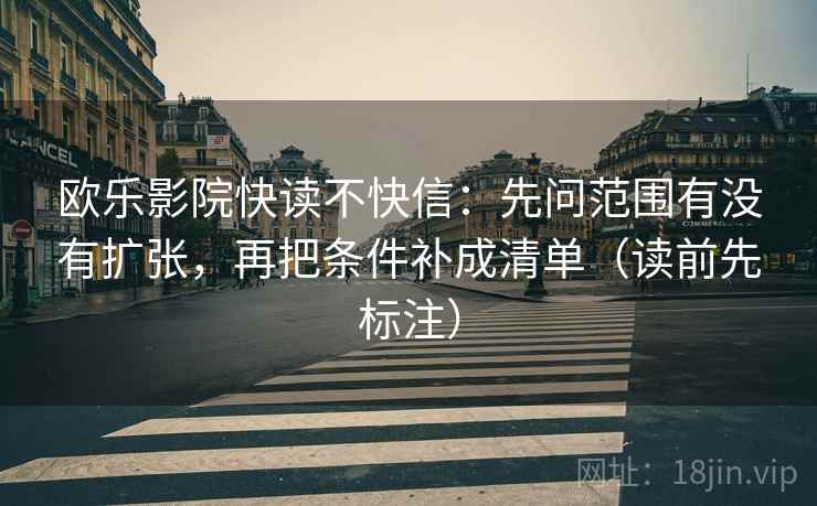 欧乐影院快读不快信：先问范围有没有扩张，再把条件补成清单（读前先标注）