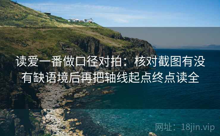 读爱一番做口径对拍：核对截图有没有缺语境后再把轴线起点终点读全
