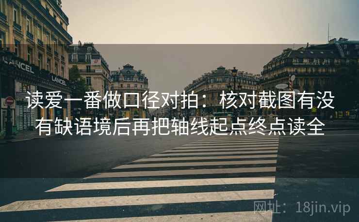 读爱一番做口径对拍:核对截图有没有缺语境后再把轴线起点终点读全 读爱一番做口径对拍:核对截图有没有缺语境后再把轴线起点终点读全