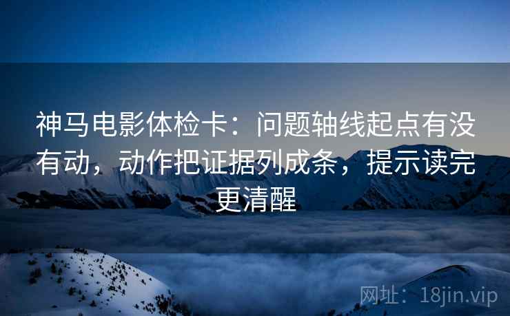 神马电影体检卡:问题轴线起点有没有动,动作把证据列成条,提示读完更清醒 神马电影体检卡:问题轴线起点有没有动,动作把证据列成条,提示读完更清醒