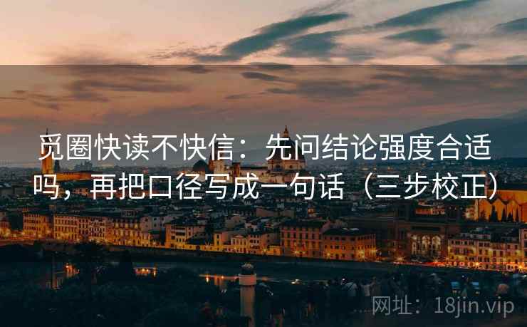 觅圈快读不快信:先问结论强度合适吗,再把口径写成一句话(三步校正) 觅圈快读不快信:先问结论强度合适吗,再把口径写成一句话(三步校正)