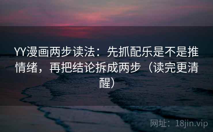 YY漫画两步读法:先抓配乐是不是推情绪,再把结论拆成两步(读完更清醒) YY漫画两步读法:先抓配乐是不是推情绪,再把结论拆成两步(读完更清醒)