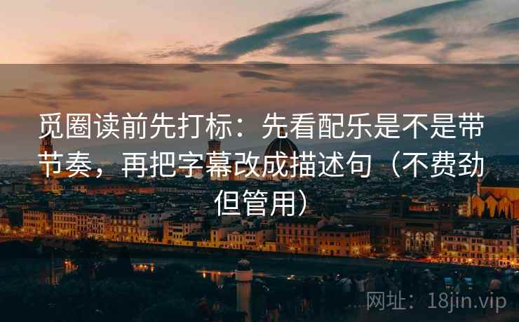 觅圈读前先打标:先看配乐是不是带节奏,再把字幕改成描述句(不费劲但管用) 觅圈读前先打标:先看配乐是不是带节奏,再把字幕改成描述句(不费劲但管用)