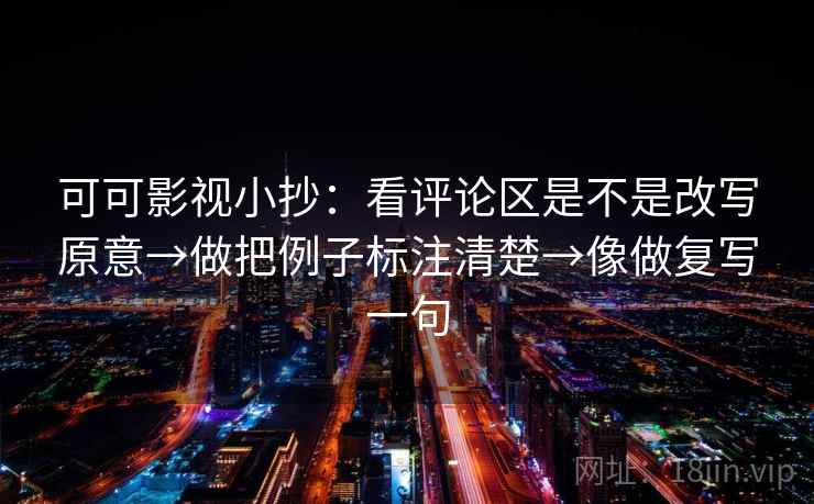可可影视小抄：看评论区是不是改写原意→做把例子标注清楚→像做复写一句