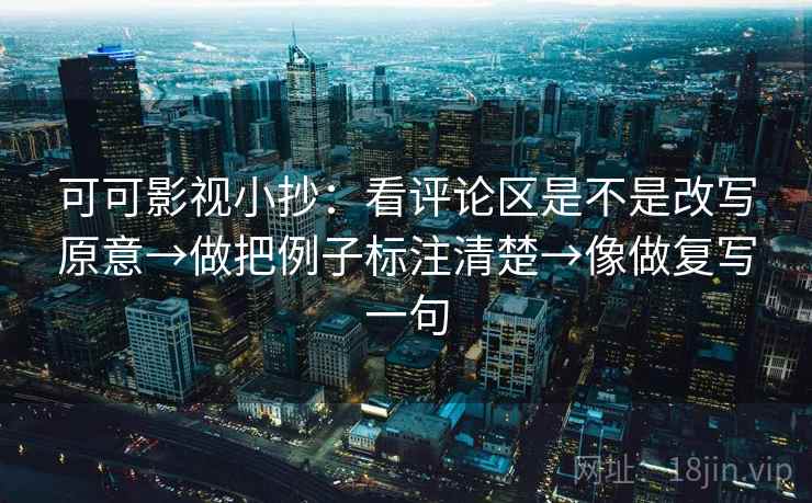 可可影视小抄:看评论区是不是改写原意→做把例子标注清楚→像做复写一句 可可影视小抄:看评论区是不是改写原意→做把例子标注清楚→像做复写一句