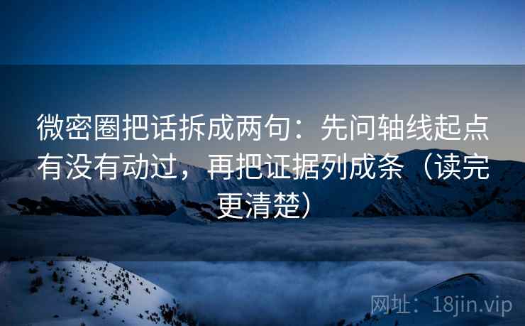 微密圈把话拆成两句:先问轴线起点有没有动过,再把证据列成条(读完更清楚) 微密圈把话拆成两句:先问轴线起点有没有动过,再把证据列成条(读完更清楚)