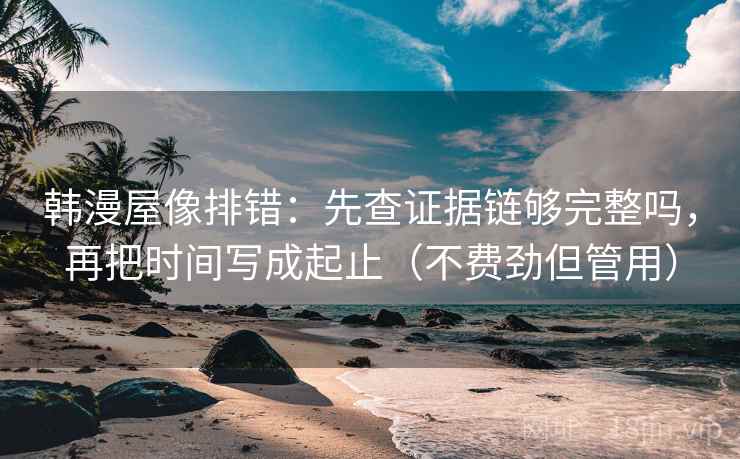 韩漫屋像排错:先查证据链够完整吗,再把时间写成起止(不费劲但管用) 韩漫屋像排错:先查证据链够完整吗,再把时间写成起止(不费劲但管用)