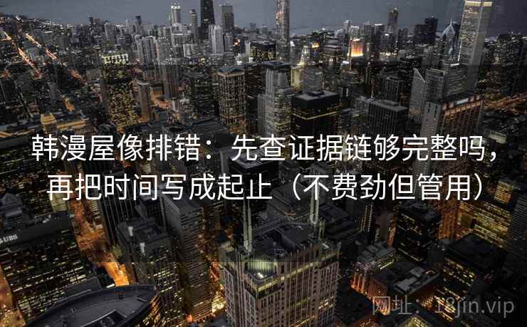 韩漫屋像排错：先查证据链够完整吗，再把时间写成起止（不费劲但管用）