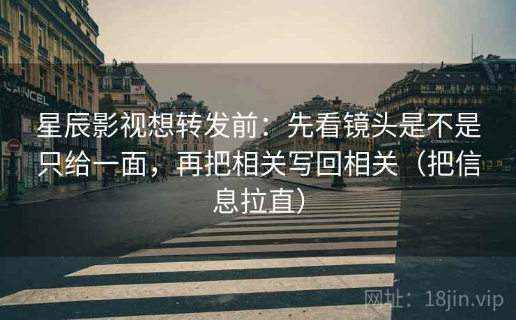 星辰影视想转发前：先看镜头是不是只给一面，再把相关写回相关（把信息拉直）